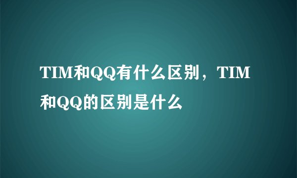 TIM和QQ有什么区别，TIM和QQ的区别是什么