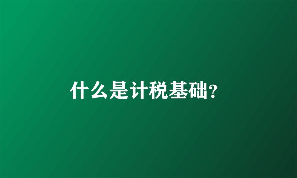 什么是计税基础？