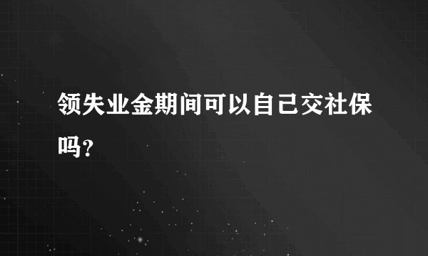 领失业金期间可以自己交社保吗？
