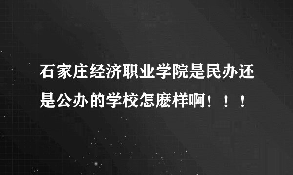 石家庄经济职业学院是民办还是公办的学校怎麽样啊！！！