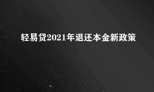 轻易贷2021年退还本金新政策