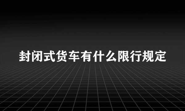 封闭式货车有什么限行规定