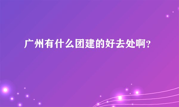 广州有什么团建的好去处啊？