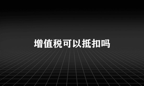 增值税可以抵扣吗