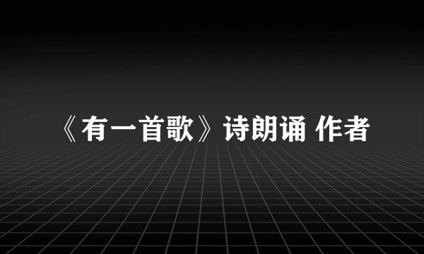 《有一首歌》诗朗诵 作者