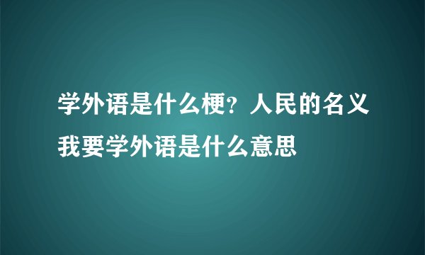 学外语是什么梗？人民的名义我要学外语是什么意思