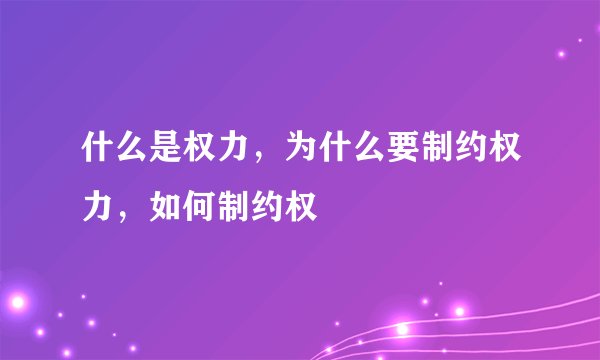 什么是权力，为什么要制约权力，如何制约权