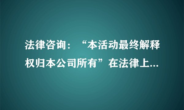 法律咨询：“本活动最终解释权归本公司所有”在法律上有根据吗？