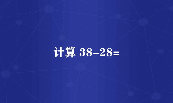 计算 38-28=
