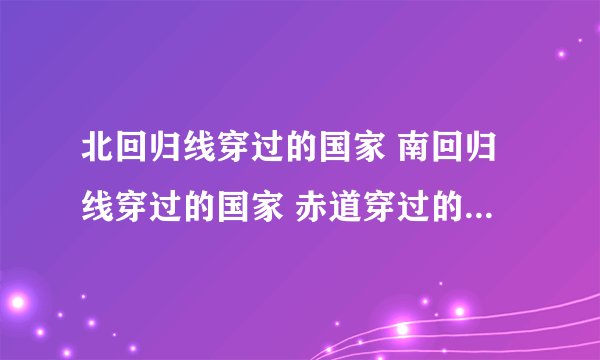 北回归线穿过的国家 南回归线穿过的国家 赤道穿过的国家 全部位于北半球的国家 全部位于南半球的国家