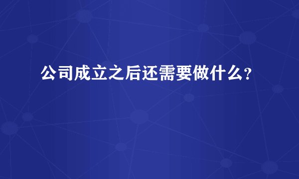 公司成立之后还需要做什么？
