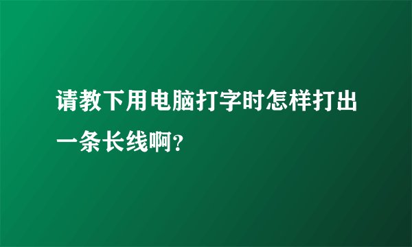 请教下用电脑打字时怎样打出一条长线啊？