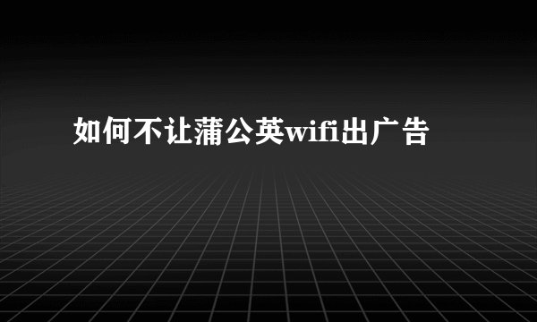 如何不让蒲公英wifi出广告