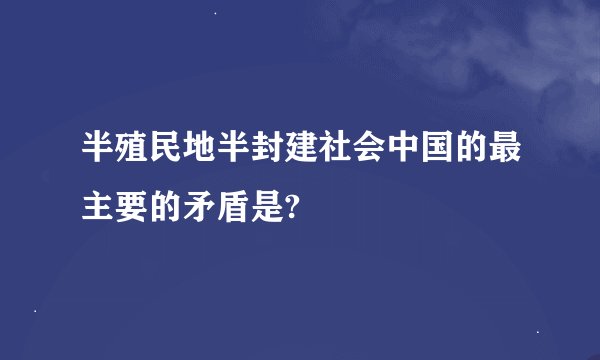 半殖民地半封建社会中国的最主要的矛盾是?