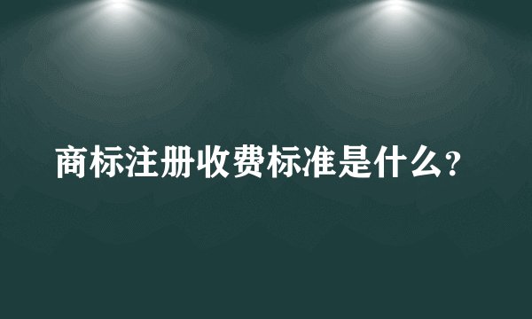 商标注册收费标准是什么？