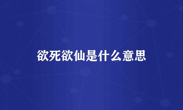 欲死欲仙是什么意思