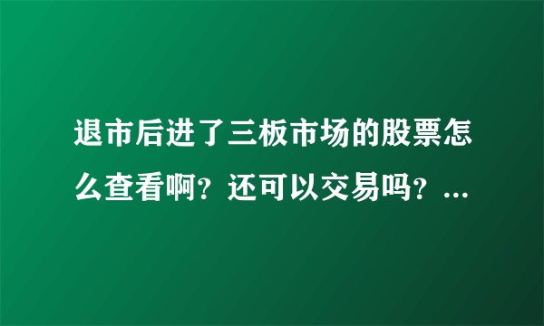 退市后进了三板市场的股票怎么查看啊？还可以交易吗？以前在交易软件里能看到