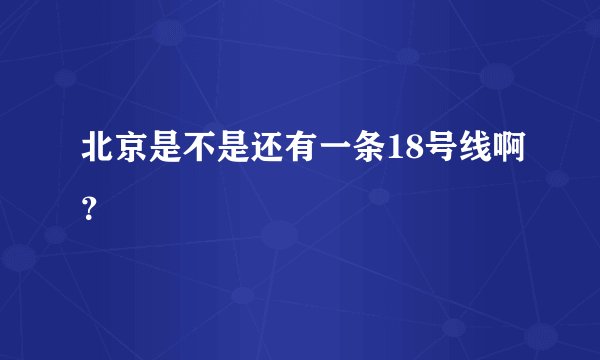 北京是不是还有一条18号线啊？