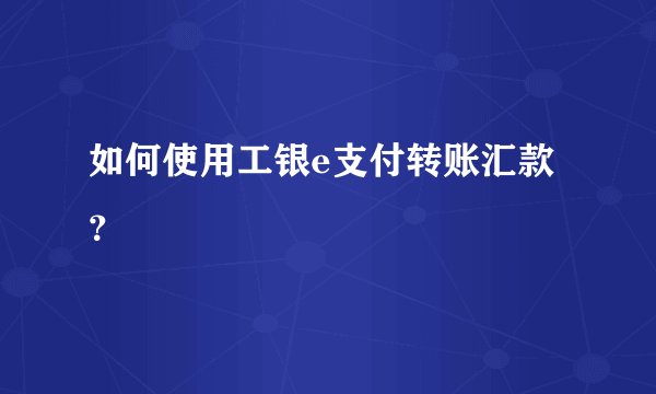 如何使用工银e支付转账汇款？