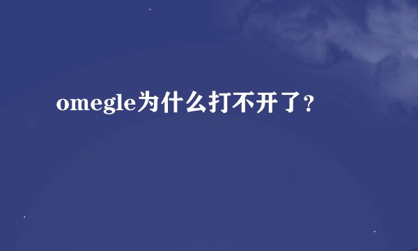 omegle为什么打不开了？
