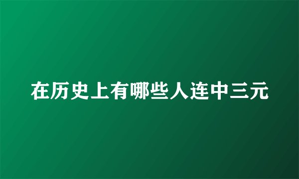 在历史上有哪些人连中三元