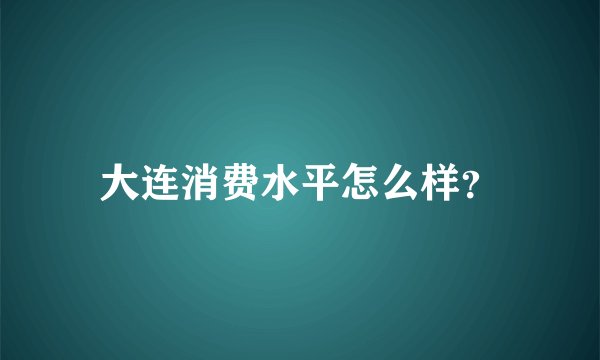 大连消费水平怎么样？