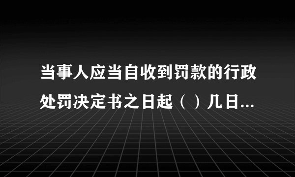 当事人应当自收到罚款的行政处罚决定书之日起（）几日内，到指定的银行缴纳罚款。 A.10. B.15 C.20 D.30
