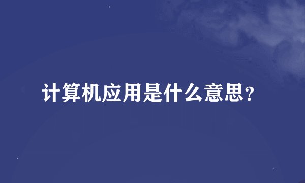 计算机应用是什么意思？