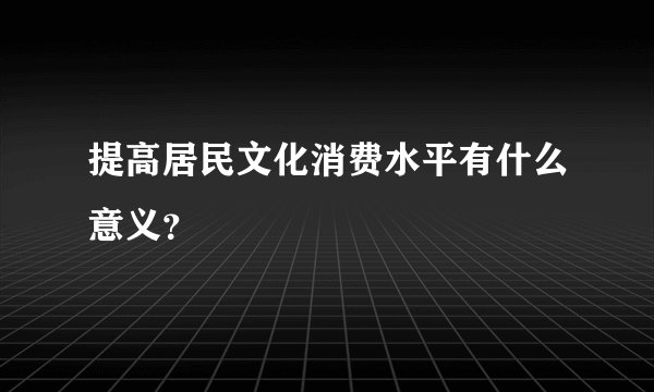 提高居民文化消费水平有什么意义？