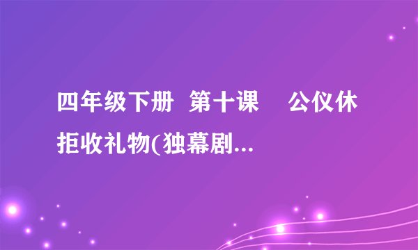 四年级下册  第十课    公仪休拒收礼物(独幕剧)  资料