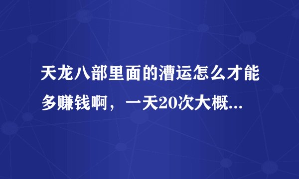 天龙八部里面的漕运怎么才能多赚钱啊，一天20次大概能跑多少J，我好像能跑20左右，很少，浪费时间