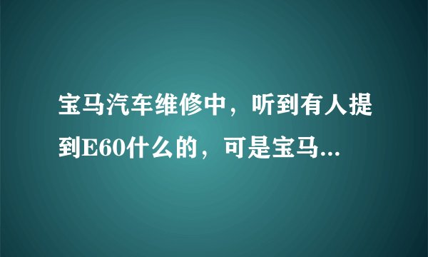 宝马汽车维修中，听到有人提到E60什么的，可是宝马好像没这款车啊，是怎么分辨的，求大神