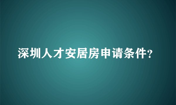 深圳人才安居房申请条件？