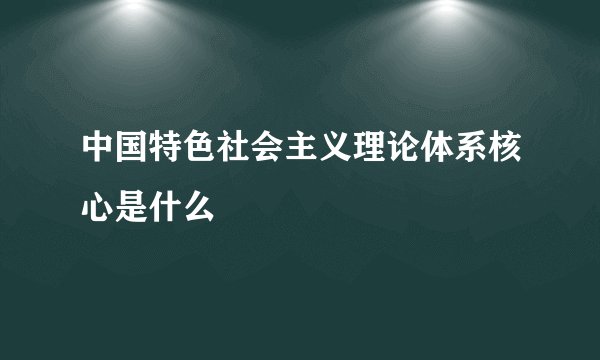 中国特色社会主义理论体系核心是什么