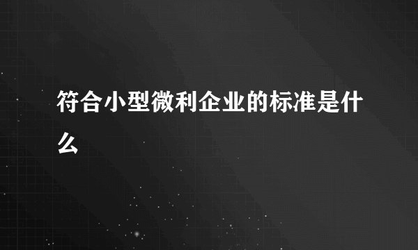 符合小型微利企业的标准是什么