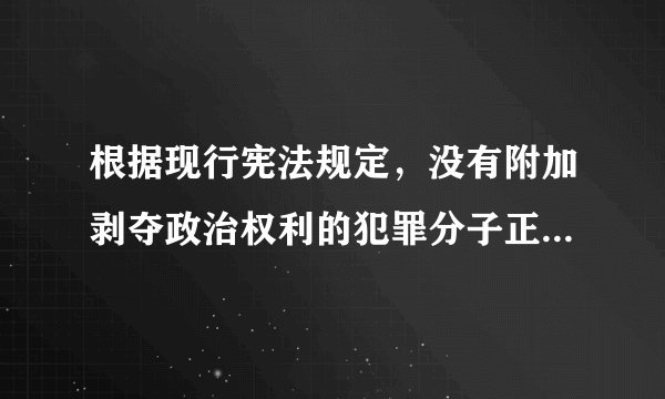 根据现行宪法规定，没有附加剥夺政治权利的犯罪分子正在服刑期间没有