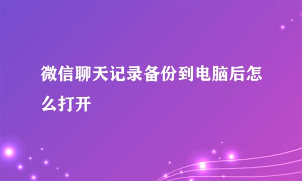 微信聊天记录备份到电脑后怎么打开