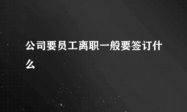 公司要员工离职一般要签订什么