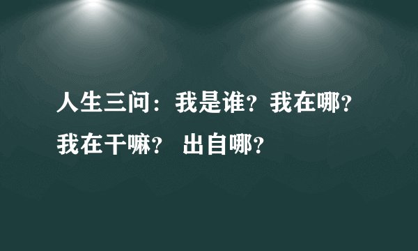人生三问：我是谁？我在哪？我在干嘛？ 出自哪？