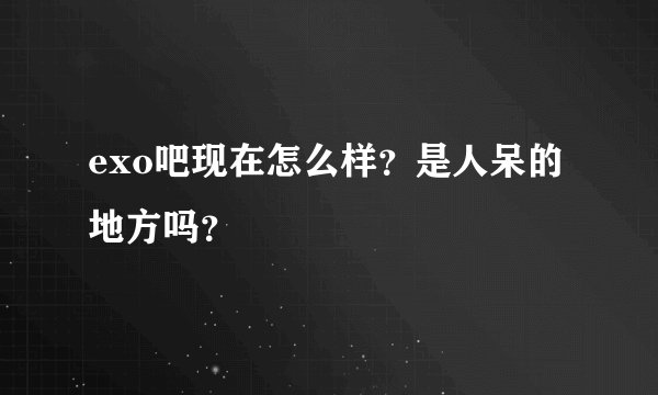exo吧现在怎么样？是人呆的地方吗？