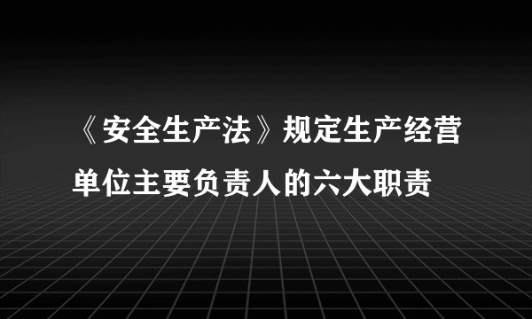 《安全生产法》规定生产经营单位主要负责人的六大职责