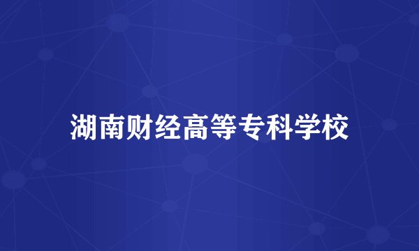 湖南财经高等专科学校