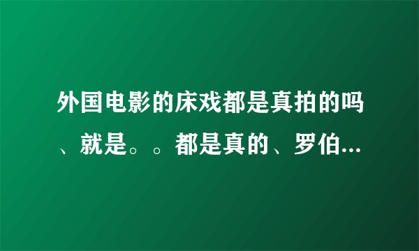 外国电影的床戏都是真拍的吗、就是。。都是真的、罗伯特帕丁森和斯图尔特是真的在一起吗、有证据吗？