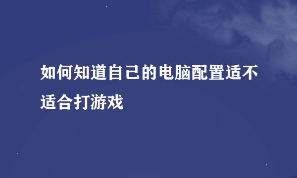 如何知道自己的电脑配置适不适合打游戏