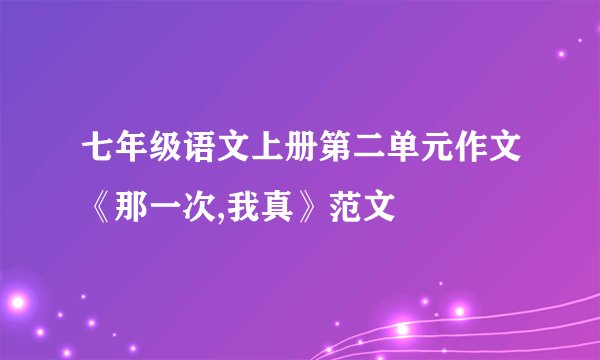 七年级语文上册第二单元作文《那一次,我真》范文