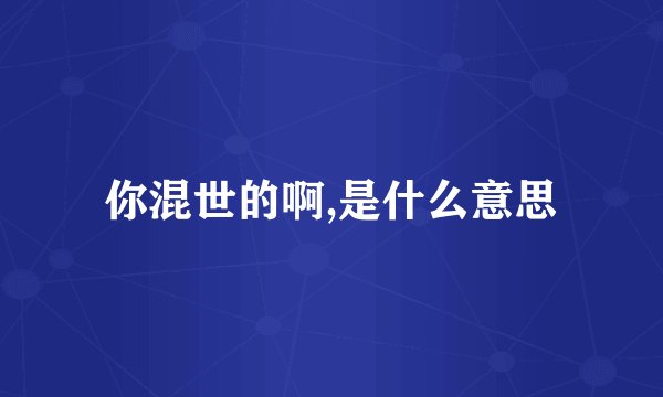 你混世的啊,是什么意思
