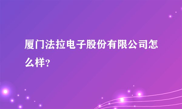 厦门法拉电子股份有限公司怎么样？