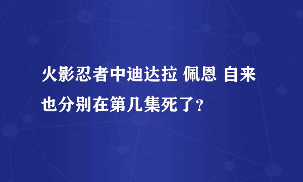 火影忍者中迪达拉 佩恩 自来也分别在第几集死了？