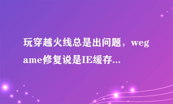 玩穿越火线总是出问题，wegame修复说是IE缓存，求大神解答！！！！