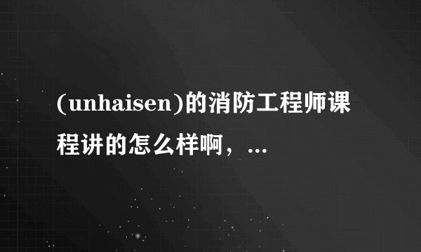(unhaisen)的消防工程师课程讲的怎么样啊，押题押的准吗